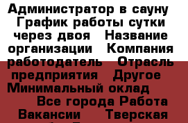 Администратор в сауну. График работы сутки через двоя › Название организации ­ Компания-работодатель › Отрасль предприятия ­ Другое › Минимальный оклад ­ 18 000 - Все города Работа » Вакансии   . Тверская обл.,Бологое г.